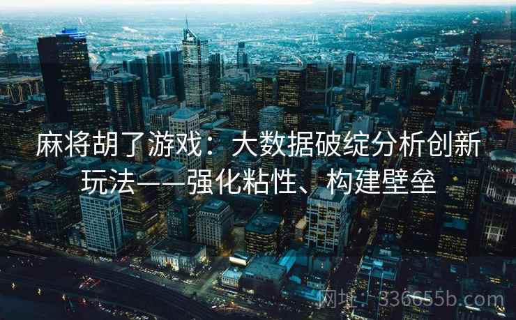 麻将胡了游戏：大数据破绽分析创新玩法——强化粘性、构建壁垒