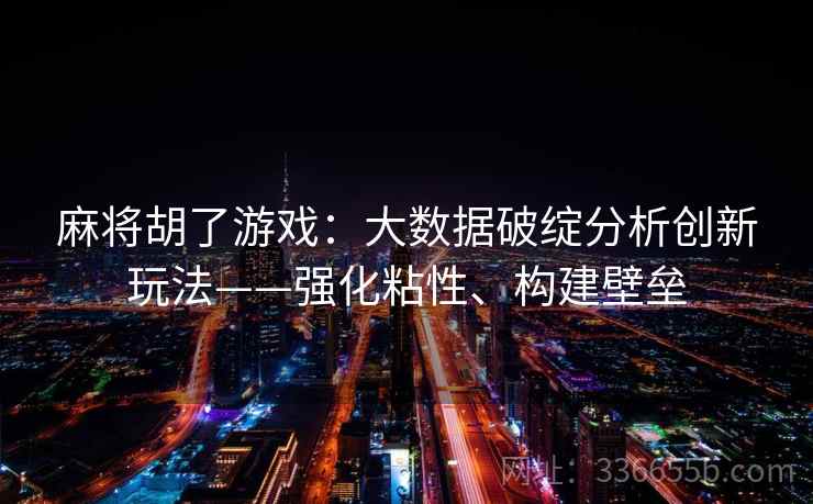 麻将胡了游戏：大数据破绽分析创新玩法——强化粘性、构建壁垒