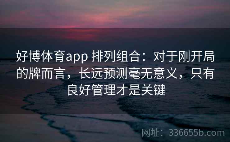 好博体育app 排列组合：对于刚开局的牌而言，长远预测毫无意义，只有良好管理才是关键