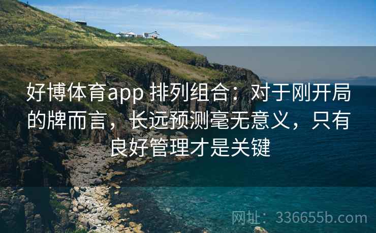 好博体育app 排列组合：对于刚开局的牌而言，长远预测毫无意义，只有良好管理才是关键