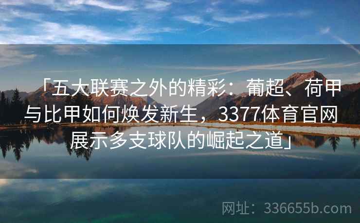 「五大联赛之外的精彩：葡超、荷甲与比甲如何焕发新生，3377体育官网展示多支球队的崛起之道」