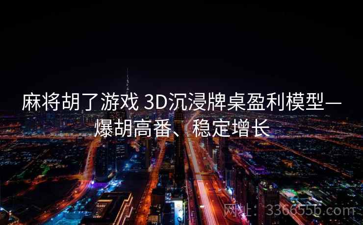 麻将胡了游戏 3D沉浸牌桌盈利模型—爆胡高番、稳定增长