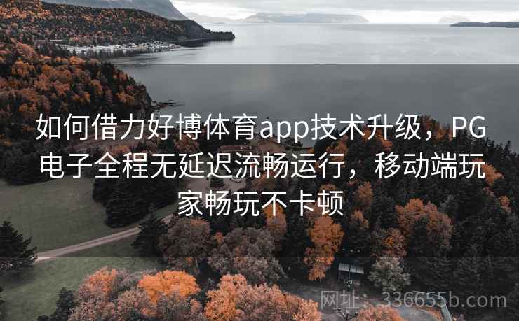 如何借力好博体育app技术升级,PG电子全程无延迟流畅运行,移动端玩家畅玩不卡顿 如何借力好博体育app技术升级,PG电子全程无延迟流畅运行,移动端玩家畅玩不卡顿