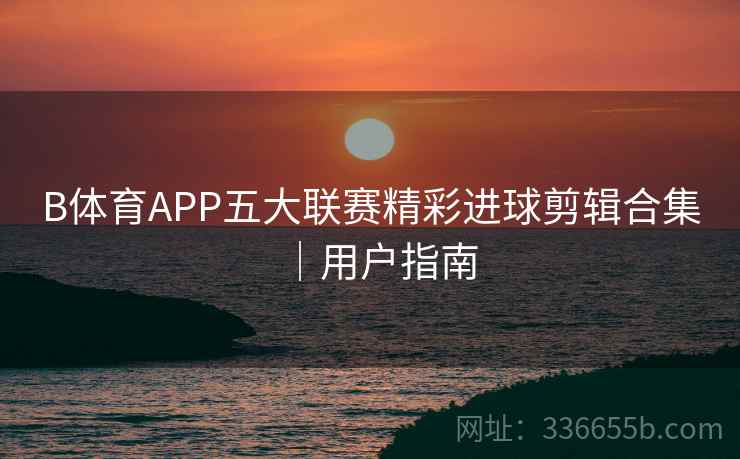 B体育APP五大联赛精彩进球剪辑合集｜用户指南