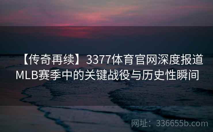 【传奇再续】3377体育官网深度报道MLB赛季中的关键战役与历史性瞬间