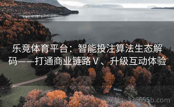 乐竞体育平台：智能投注算法生态解码——打通商业链路Ⅴ、升级互动体验