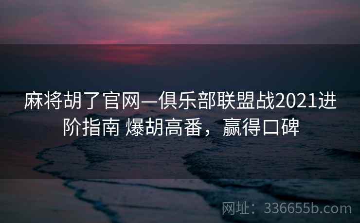 麻将胡了官网—俱乐部联盟战2021进阶指南 爆胡高番，赢得口碑