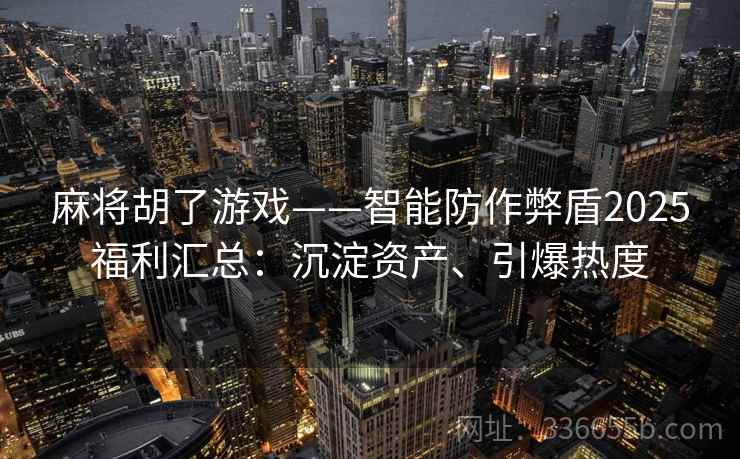 麻将胡了游戏——智能防作弊盾2025福利汇总：沉淀资产、引爆热度