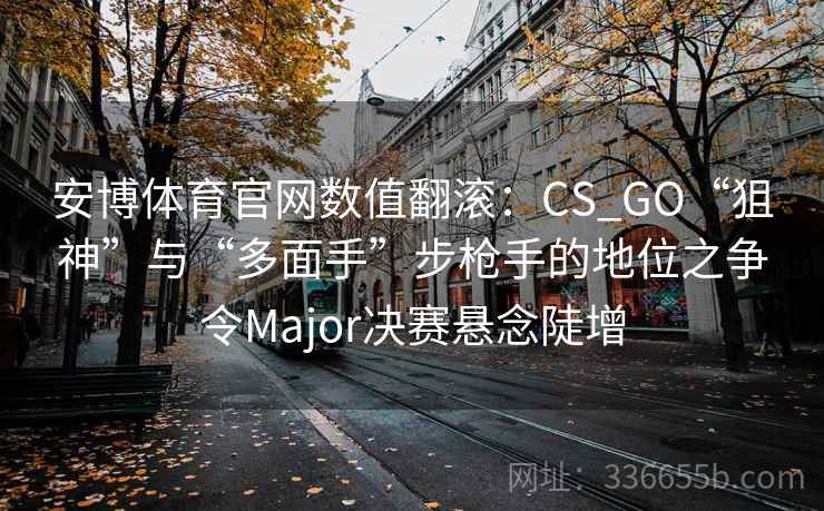 安博体育官网数值翻滚：CS_GO“狙神”与“多面手”步枪手的地位之争令Major决赛悬念陡增