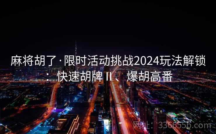 麻将胡了·限时活动挑战2024玩法解锁：快速胡牌Ⅱ、爆胡高番