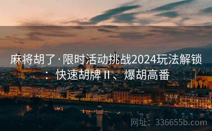 麻将胡了·限时活动挑战2024玩法解锁：快速胡牌Ⅱ、爆胡高番