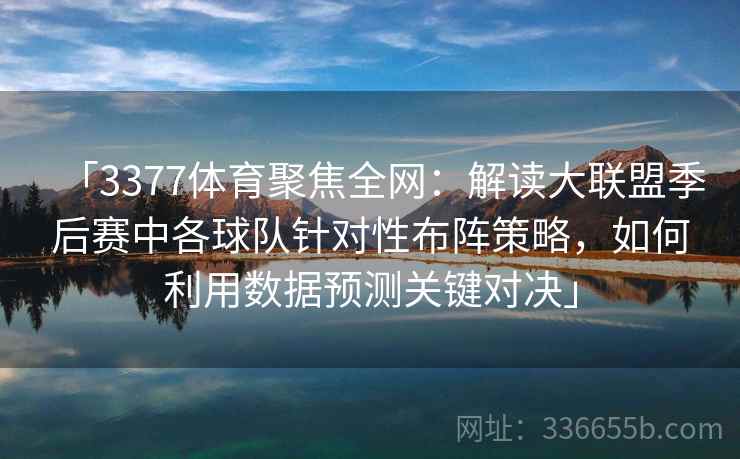 「3377体育聚焦全网：解读大联盟季后赛中各球队针对性布阵策略，如何利用数据预测关键对决」