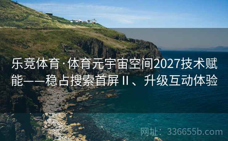 乐竞体育·体育元宇宙空间2027技术赋能——稳占搜索首屏Ⅱ、升级互动体验