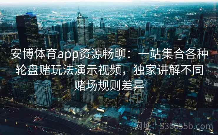 安博体育app资源畅聊：一站集合各种轮盘赌玩法演示视频，独家讲解不同赌场规则差异