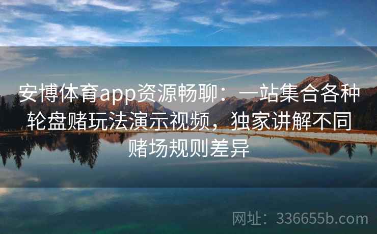 安博体育app资源畅聊：一站集合各种轮盘赌玩法演示视频，独家讲解不同赌场规则差异