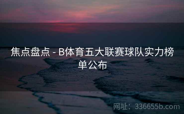 焦点盘点 - B体育五大联赛球队实力榜单公布