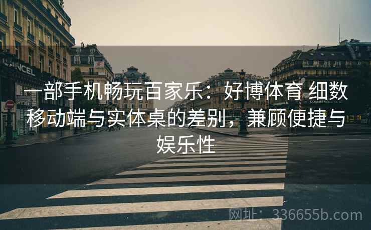 一部手机畅玩百家乐:好博体育 细数移动端与实体桌的差别,兼顾便捷与娱乐性 一部手机畅玩百家乐:好博体育 细数移动端与实体桌的差别,兼顾便捷与娱乐性
