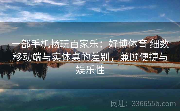 一部手机畅玩百家乐:好博体育 细数移动端与实体桌的差别,兼顾便捷与娱乐性 一部手机畅玩百家乐:好博体育 细数移动端与实体桌的差别,兼顾便捷与娱乐性