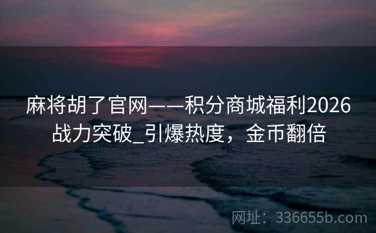 麻将胡了官网——积分商城福利2026战力突破_引爆热度，金币翻倍
