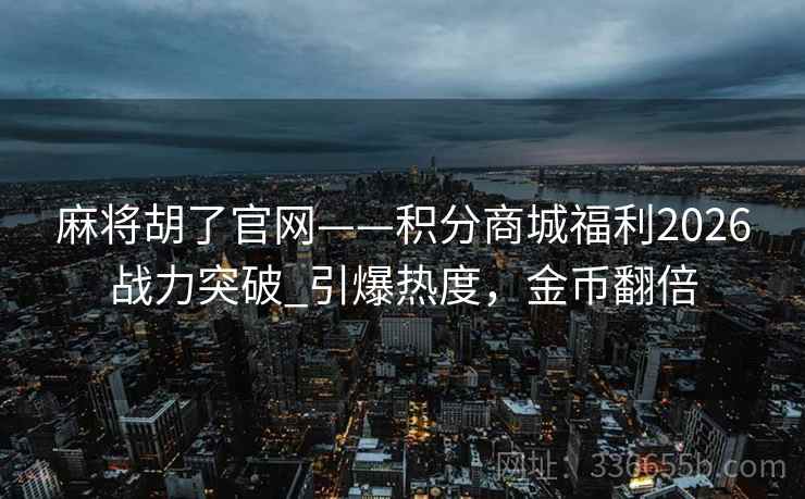 麻将胡了官网——积分商城福利2026战力突破_引爆热度，金币翻倍