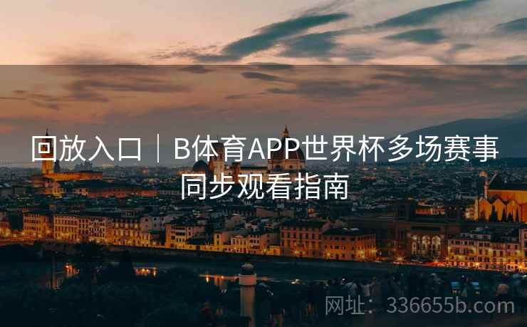 回放入口｜B体育APP世界杯多场赛事同步观看指南