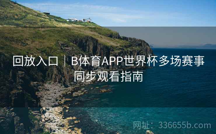 回放入口｜B体育APP世界杯多场赛事同步观看指南