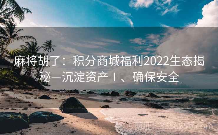麻将胡了：积分商城福利2022生态揭秘—沉淀资产Ⅰ、确保安全