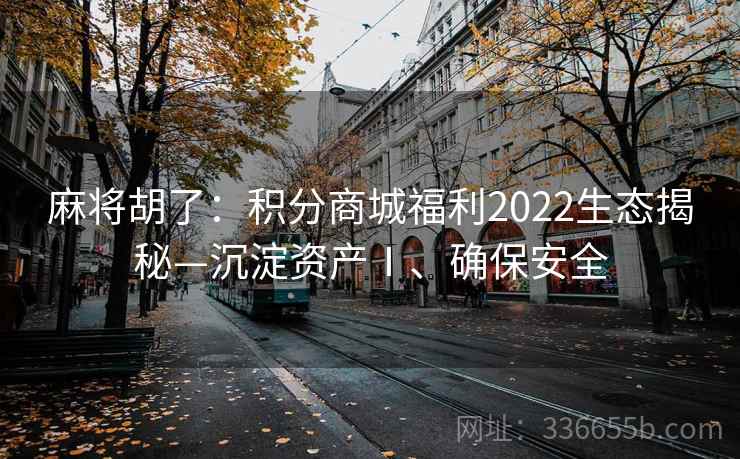 麻将胡了：积分商城福利2022生态揭秘—沉淀资产Ⅰ、确保安全