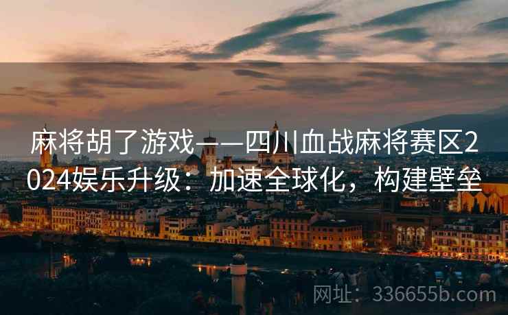 麻将胡了游戏——四川血战麻将赛区2024娱乐升级：加速全球化，构建壁垒