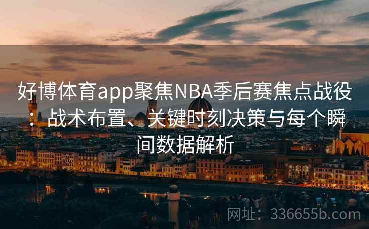 好博体育app聚焦NBA季后赛焦点战役：战术布置、关键时刻决策与每个瞬间数据解析