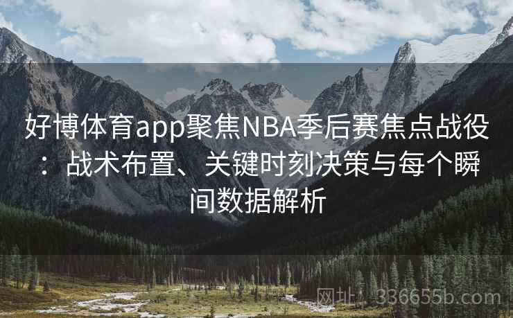 好博体育app聚焦NBA季后赛焦点战役：战术布置、关键时刻决策与每个瞬间数据解析