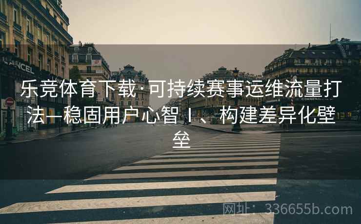 乐竞体育下载·可持续赛事运维流量打法—稳固用户心智Ⅰ、构建差异化壁垒