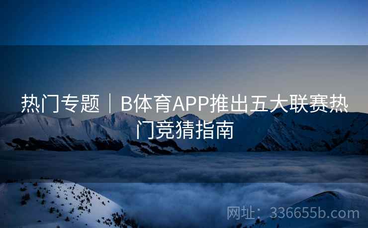 热门专题｜B体育APP推出五大联赛热门竞猜指南