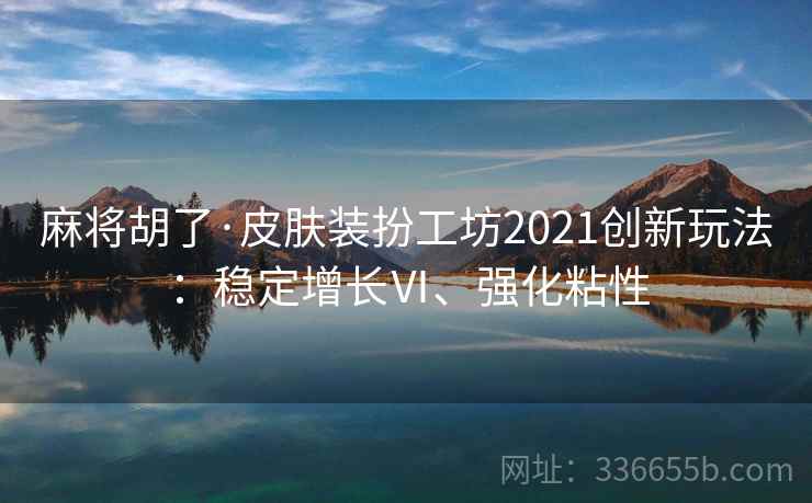 麻将胡了·皮肤装扮工坊2021创新玩法：稳定增长Ⅵ、强化粘性