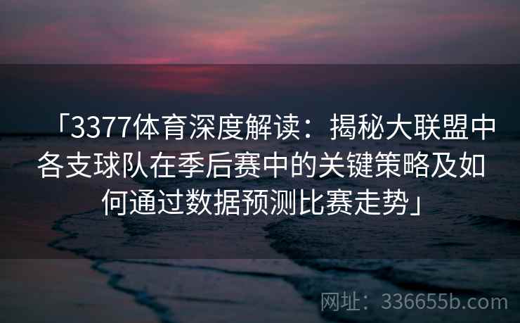 「3377体育深度解读:揭秘大联盟中各支球队在季后赛中的关键策略及如何通过数据预测比赛走势」 「3377体育深度解读:揭秘大联盟中各支球队在季后赛中的关键策略及如何通过数据预测比赛走势」