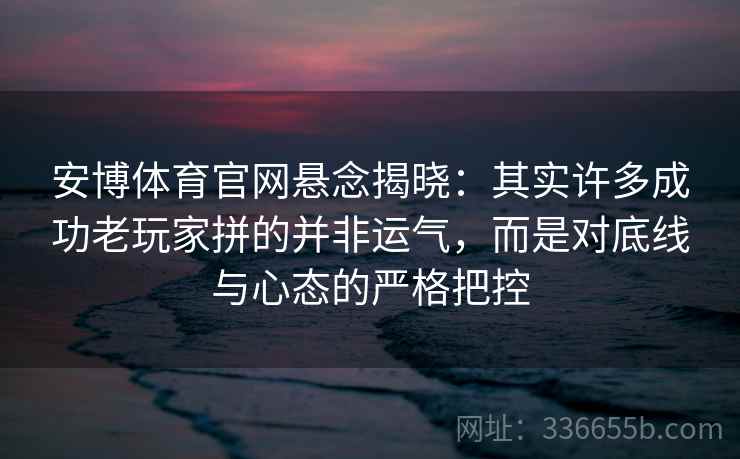 安博体育官网悬念揭晓：其实许多成功老玩家拼的并非运气，而是对底线与心态的严格把控