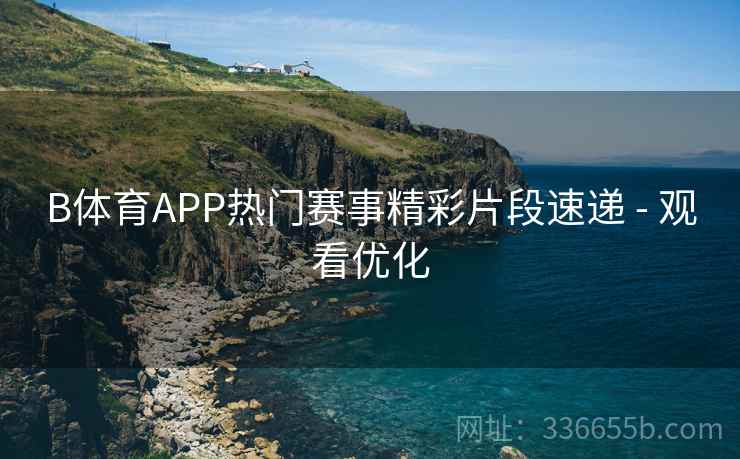 B体育APP热门赛事精彩片段速递 - 观看优化