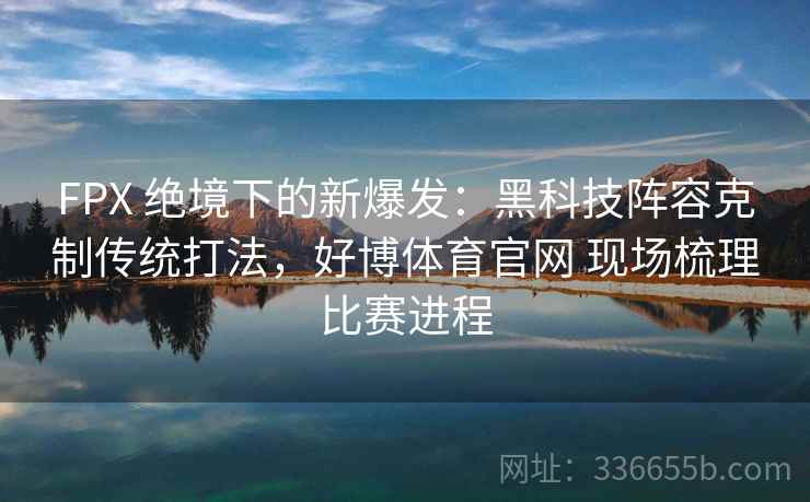 FPX 绝境下的新爆发:黑科技阵容克制传统打法,好博体育官网 现场梳理比赛进程 FPX 绝境下的新爆发:黑科技阵容克制传统打法,好博体育官网 现场梳理比赛进程