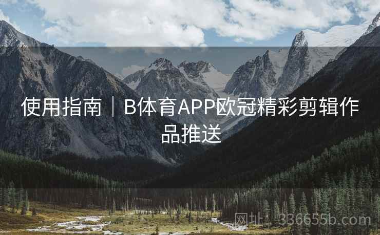 使用指南｜B体育APP欧冠精彩剪辑作品推送