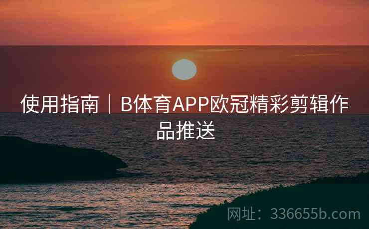 使用指南｜B体育APP欧冠精彩剪辑作品推送