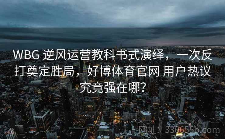 WBG 逆风运营教科书式演绎，一次反打奠定胜局，好博体育官网 用户热议究竟强在哪？