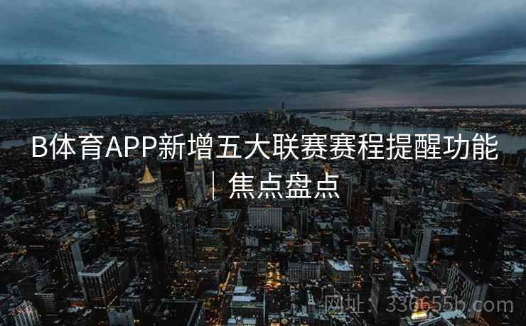 B体育APP新增五大联赛赛程提醒功能｜焦点盘点