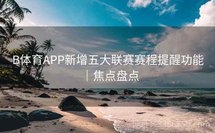 B体育APP新增五大联赛赛程提醒功能｜焦点盘点