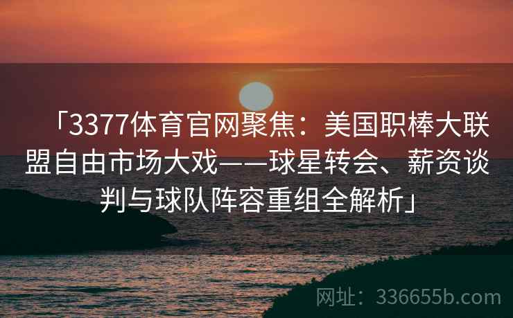 「3377体育官网聚焦：美国职棒大联盟自由市场大戏——球星转会、薪资谈判与球队阵容重组全解析」