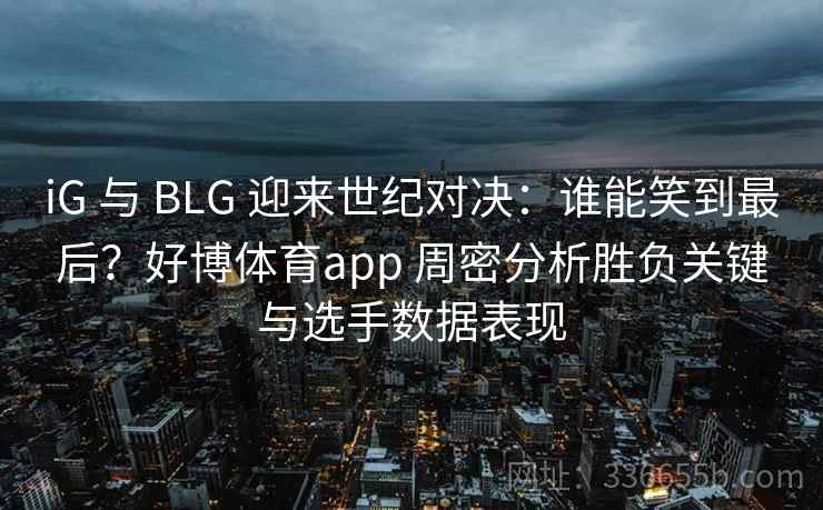 iG 与 BLG 迎来世纪对决:谁能笑到最后?好博体育app 周密分析胜负关键与选手数据表现 iG 与 BLG 迎来世纪对决:谁能笑到最后?好博体育app 周密分析胜负关键与选手数据表现