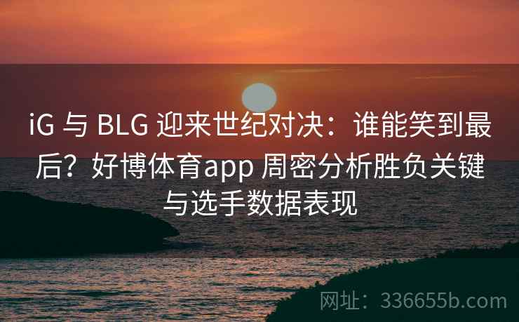 iG 与 BLG 迎来世纪对决:谁能笑到最后?好博体育app 周密分析胜负关键与选手数据表现 iG 与 BLG 迎来世纪对决:谁能笑到最后?好博体育app 周密分析胜负关键与选手数据表现