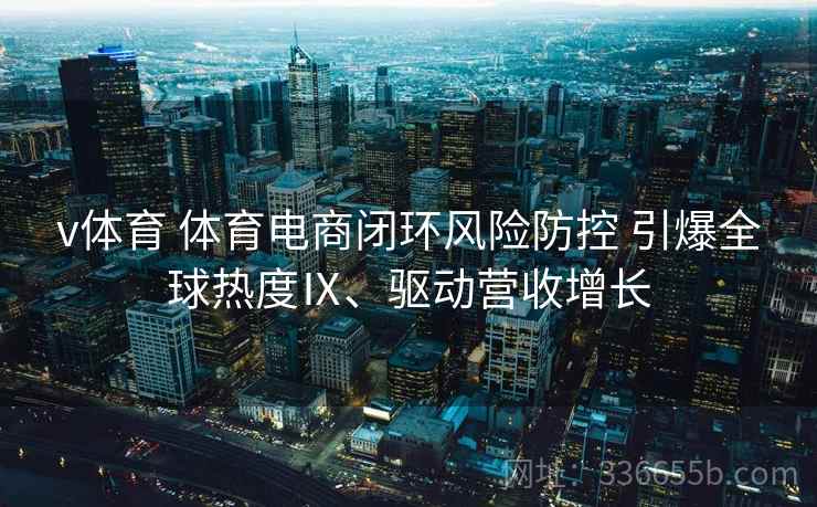 v体育 体育电商闭环风险防控 引爆全球热度Ⅸ、驱动营收增长