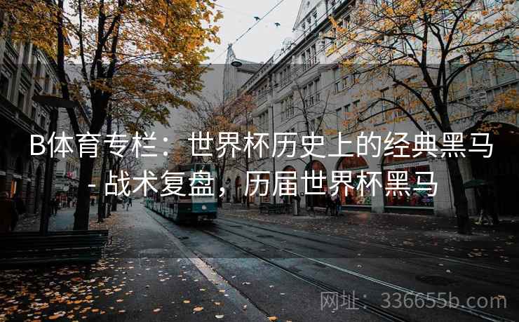 B体育专栏：世界杯历史上的经典黑马 - 战术复盘，历届世界杯黑马