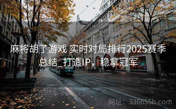 麻将胡了游戏 实时对局排行2025赛季总结_打造IP，稳拿冠军