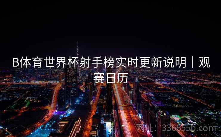 B体育世界杯射手榜实时更新说明｜观赛日历